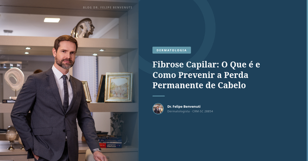 Fibrose Capilar: O Que é e Como Prevenir a Perda Permanente de Cabelo